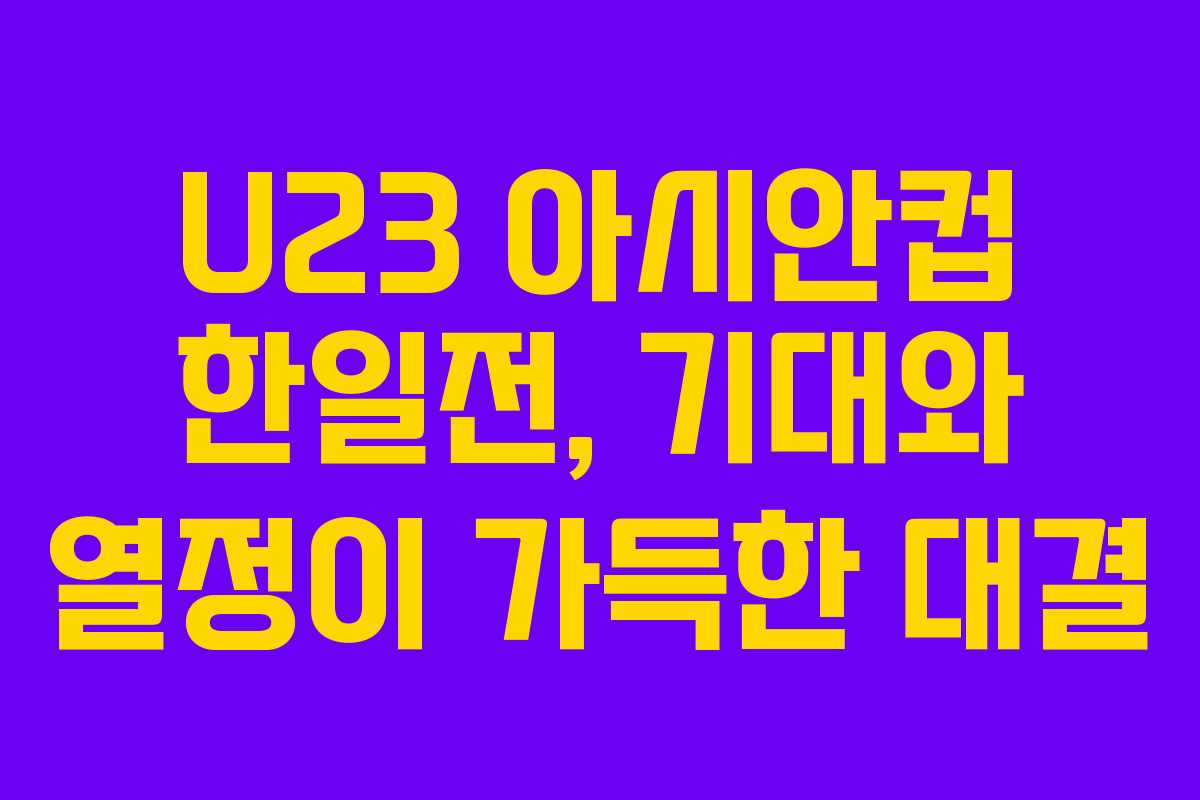 U23 아시안컵 한일전, 기대와 열정이 가득한 대결
