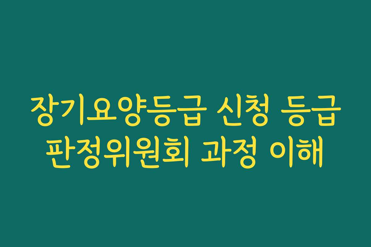 장기요양등급 신청 등급판정위원회 과정 이해