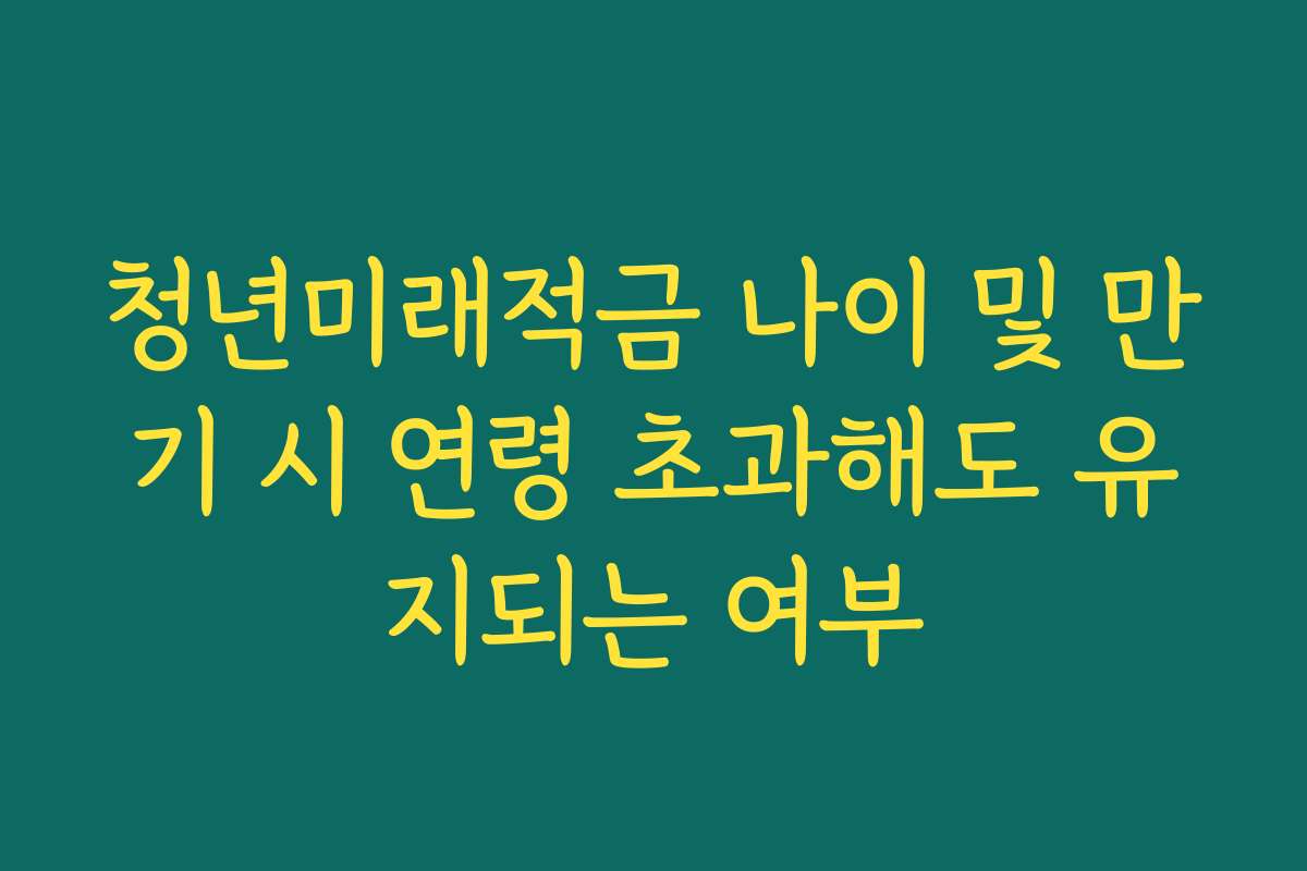 청년미래적금 나이 및 만기 시 연령 초과해도 유지되는 여부