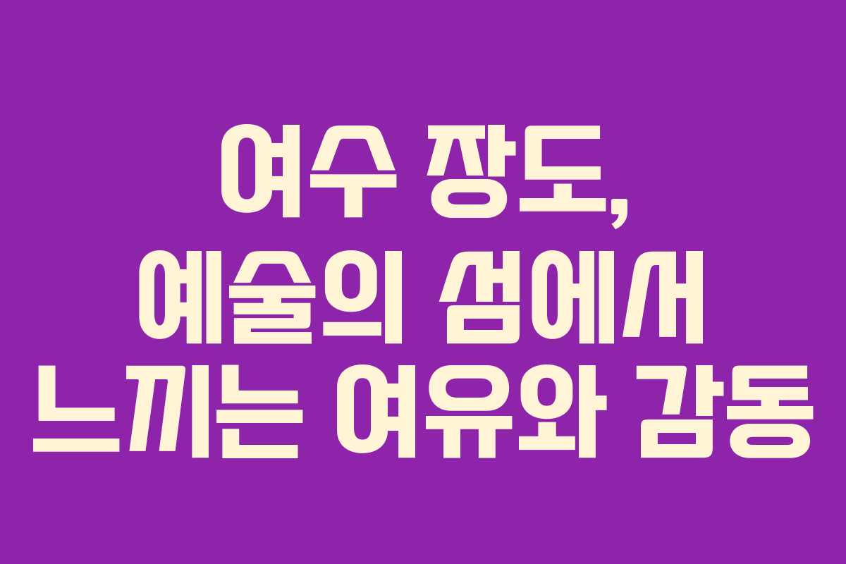 여수 장도, 예술의 섬에서 느끼는 여유와 감동