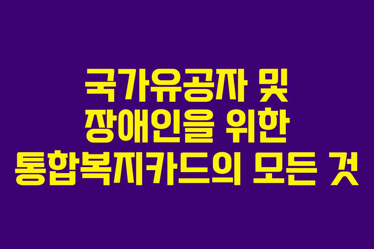 국가유공자 및 장애인을 위한 통합복지카드의 모든 것