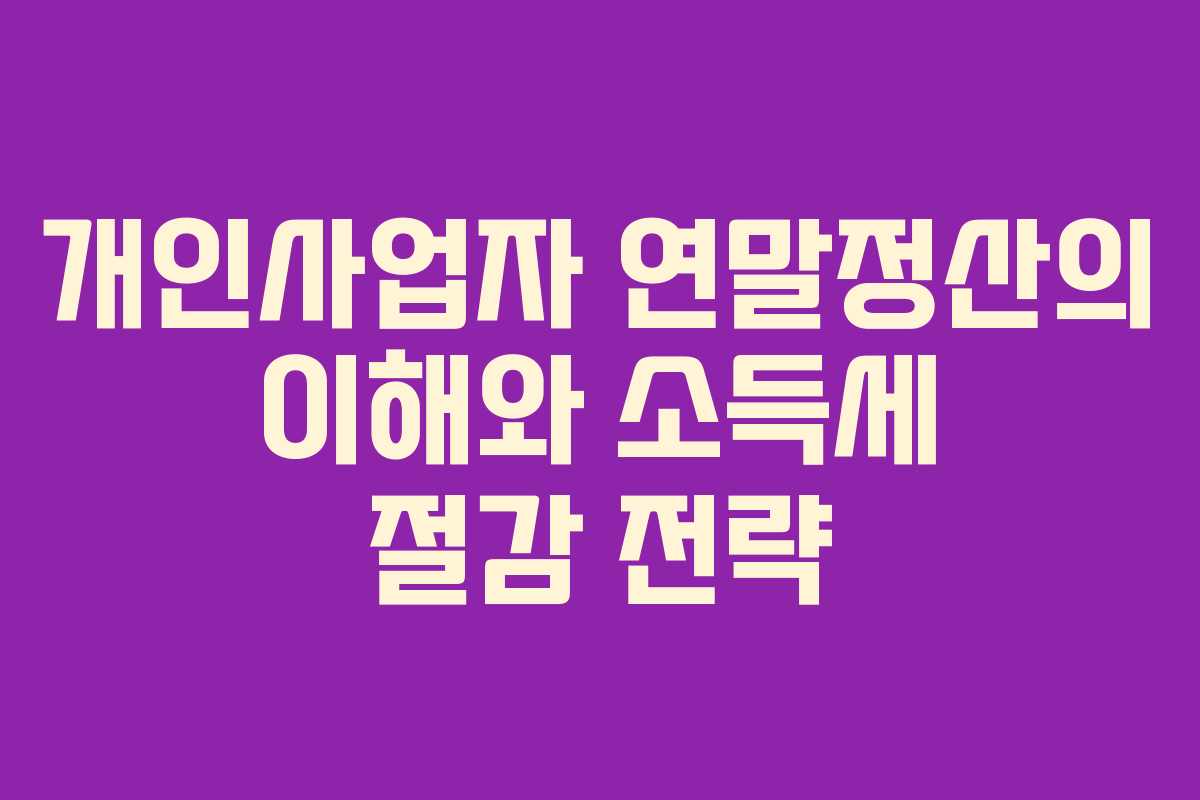 개인사업자 연말정산의 이해와 소득세 절감 전략