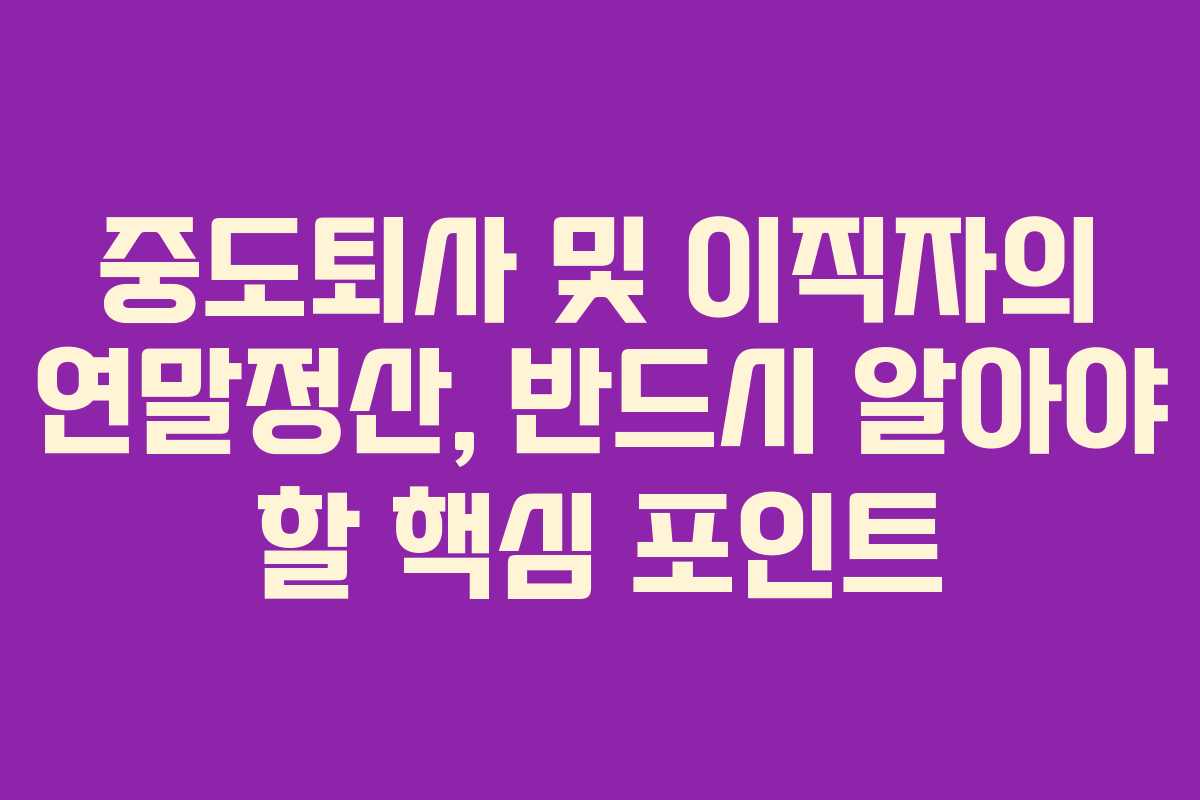중도퇴사 및 이직자의 연말정산, 반드시 알아야 할 핵심 포인트
