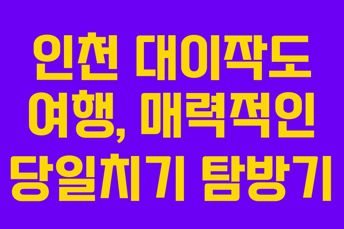 인천 대이작도 여행, 매력적인 당일치기 탐방기