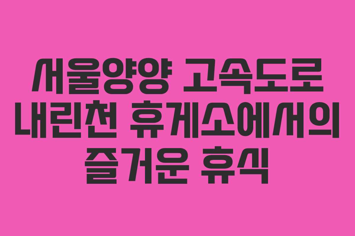서울양양 고속도로 내린천 휴게소에서의 즐거운 휴식