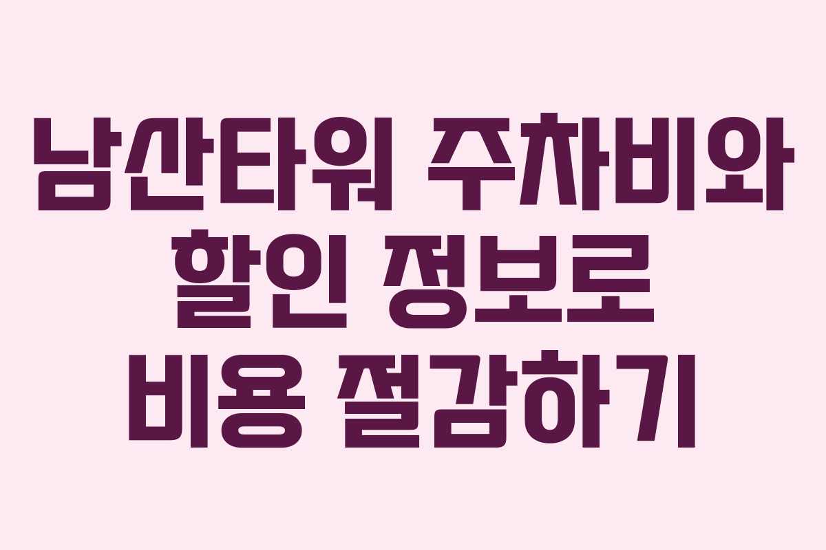 남산타워 주차비와 할인 정보로 비용 절감하기