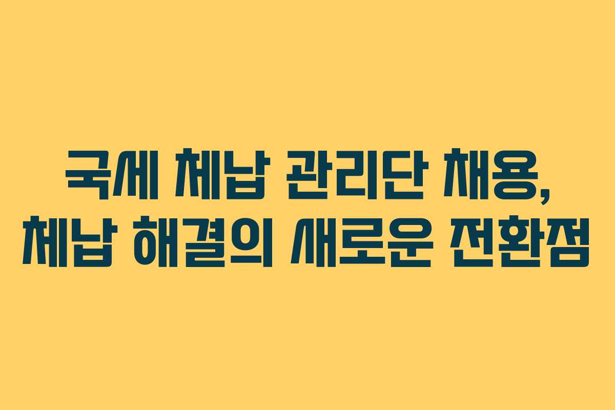 국세 체납 관리단 채용, 체납 해결의 새로운 전환점