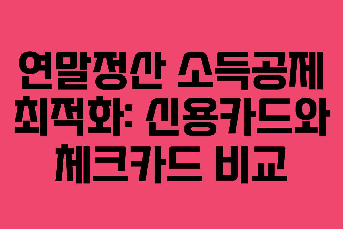 연말정산 소득공제 최적화: 신용카드와 체크카드 비교