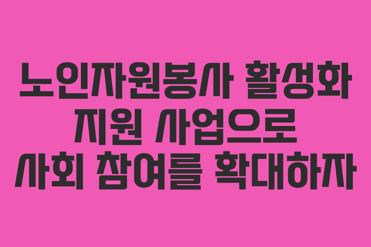 노인자원봉사 활성화 지원 사업으로 사회 참여를 확대하자