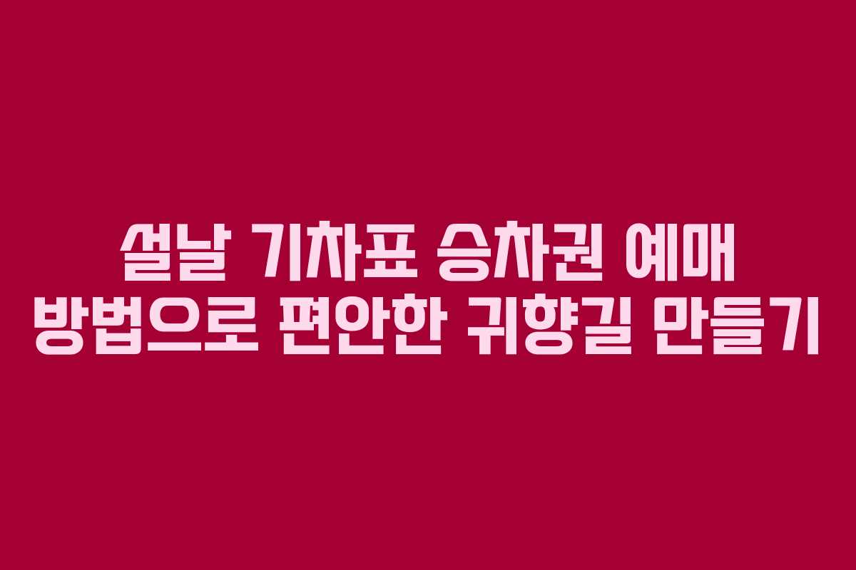 설날 기차표 승차권 예매 방법으로 편안한 귀향길 만들기