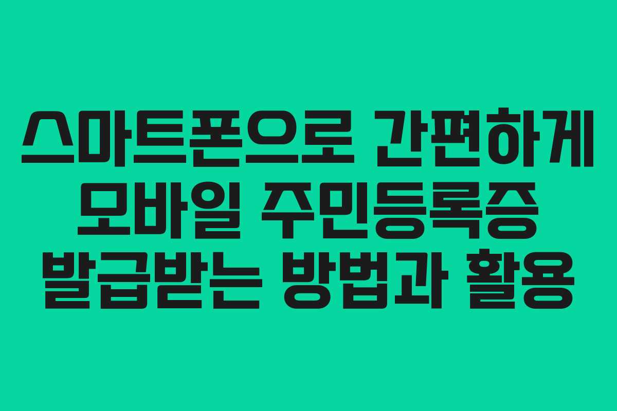 스마트폰으로 간편하게 모바일 주민등록증 발급받는 방법과 활용