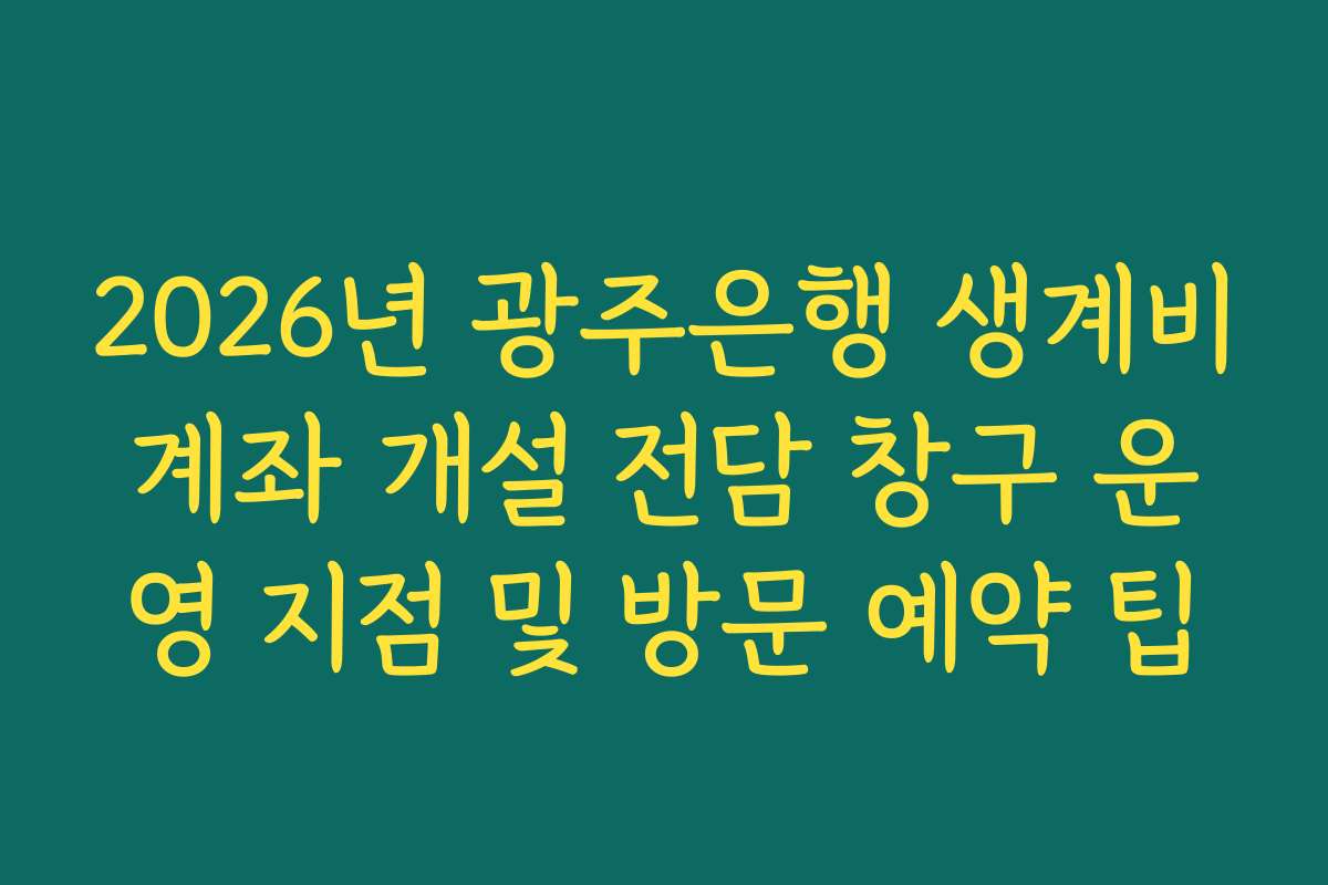 2026년 광주은행 생계비계좌 개설 전담 창구 운영 지점 및 방문 예약 팁