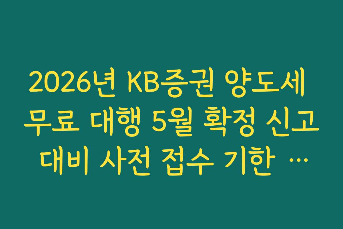 2026년 KB증권 양도세 무료 대행 5월 확정 신고 대비 사전 접수 기한 팩트