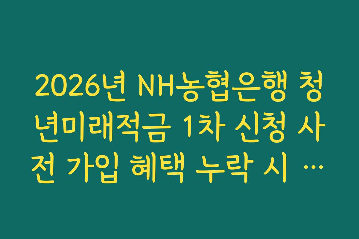 2026년 NH농협은행 청년미래적금 1차 신청 사전 가입 혜택 누락 시 고객센터 상담 요령