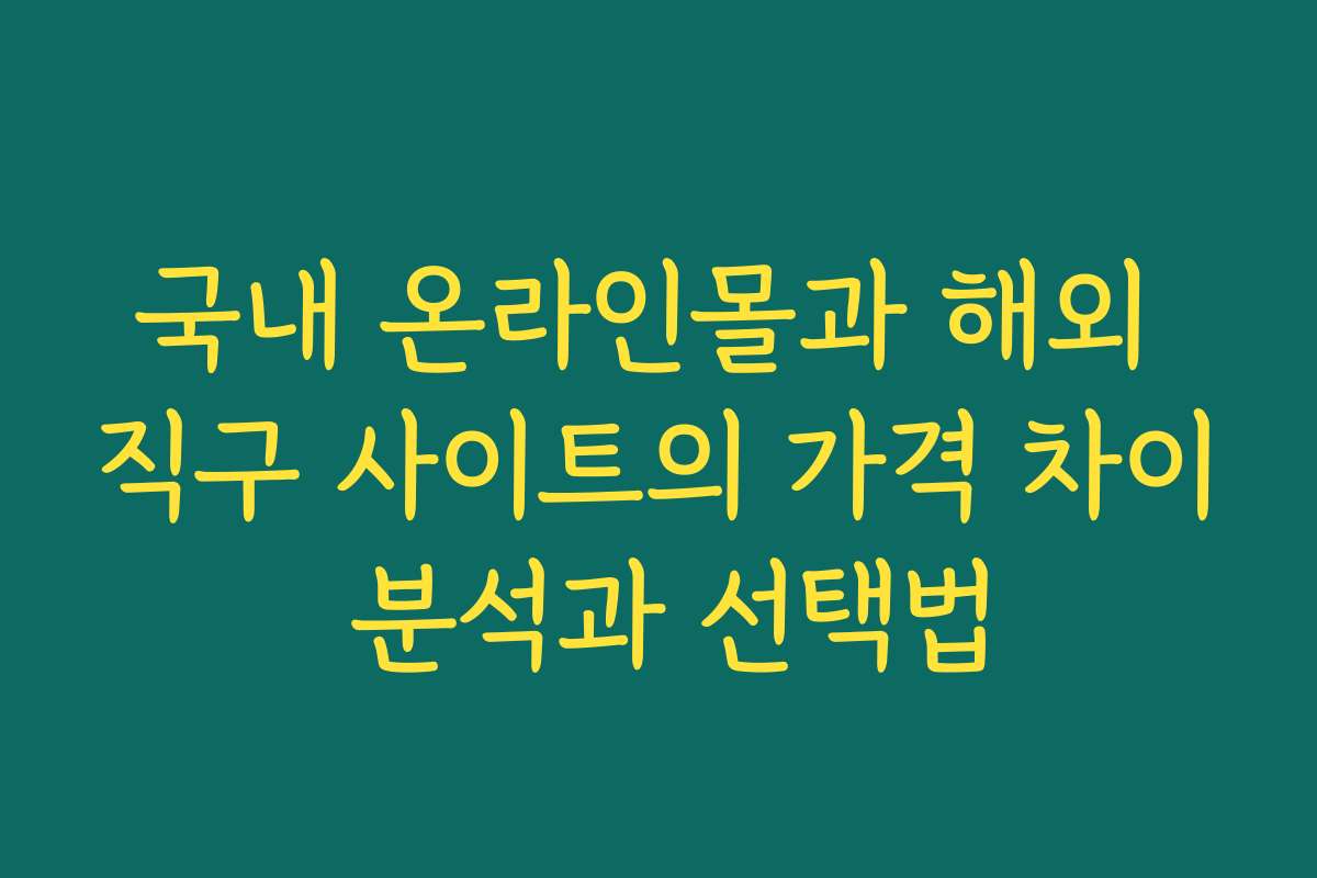 국내 온라인몰과 해외 직구 사이트의 가격 차이 분석과 선택법