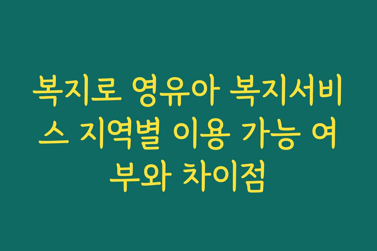 복지로 영유아 복지서비스 지역별 이용 가능 여부와 차이점