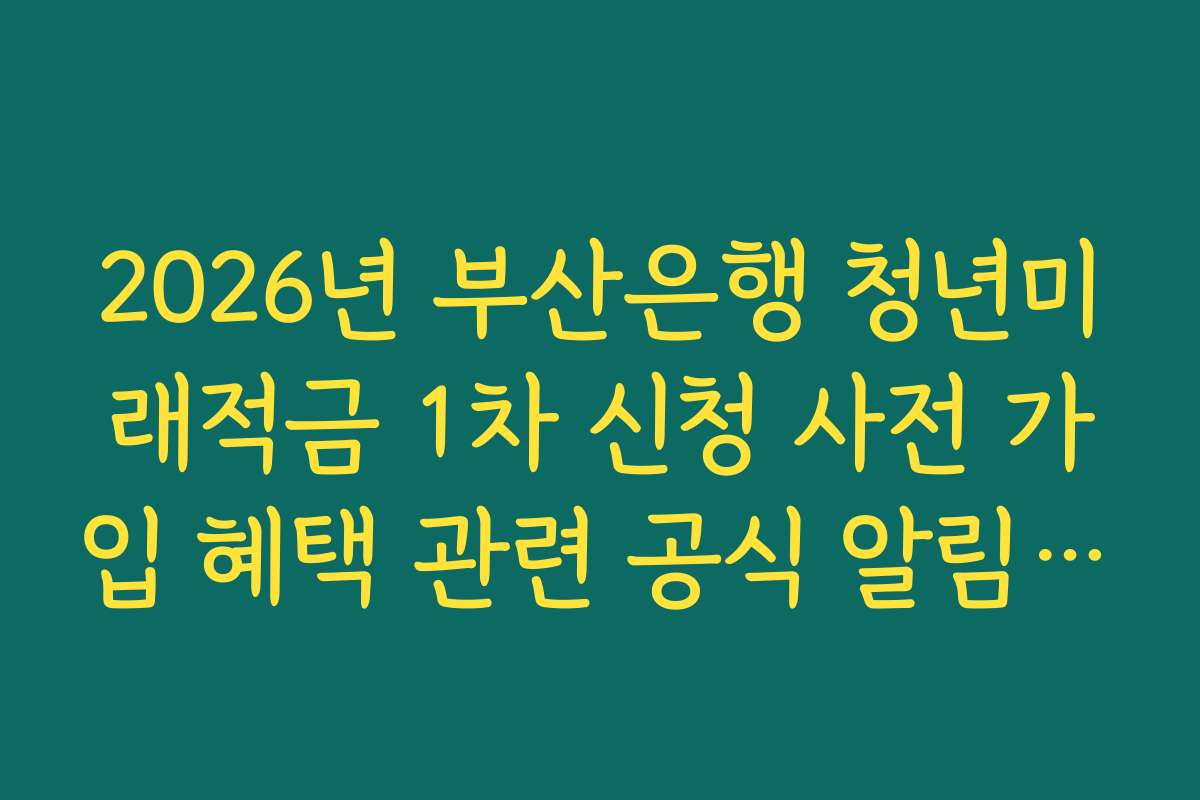 2026년 부산은행 청년미래적금 1차 신청 사전 가입 혜택 관련 공식 알림 채널 확인