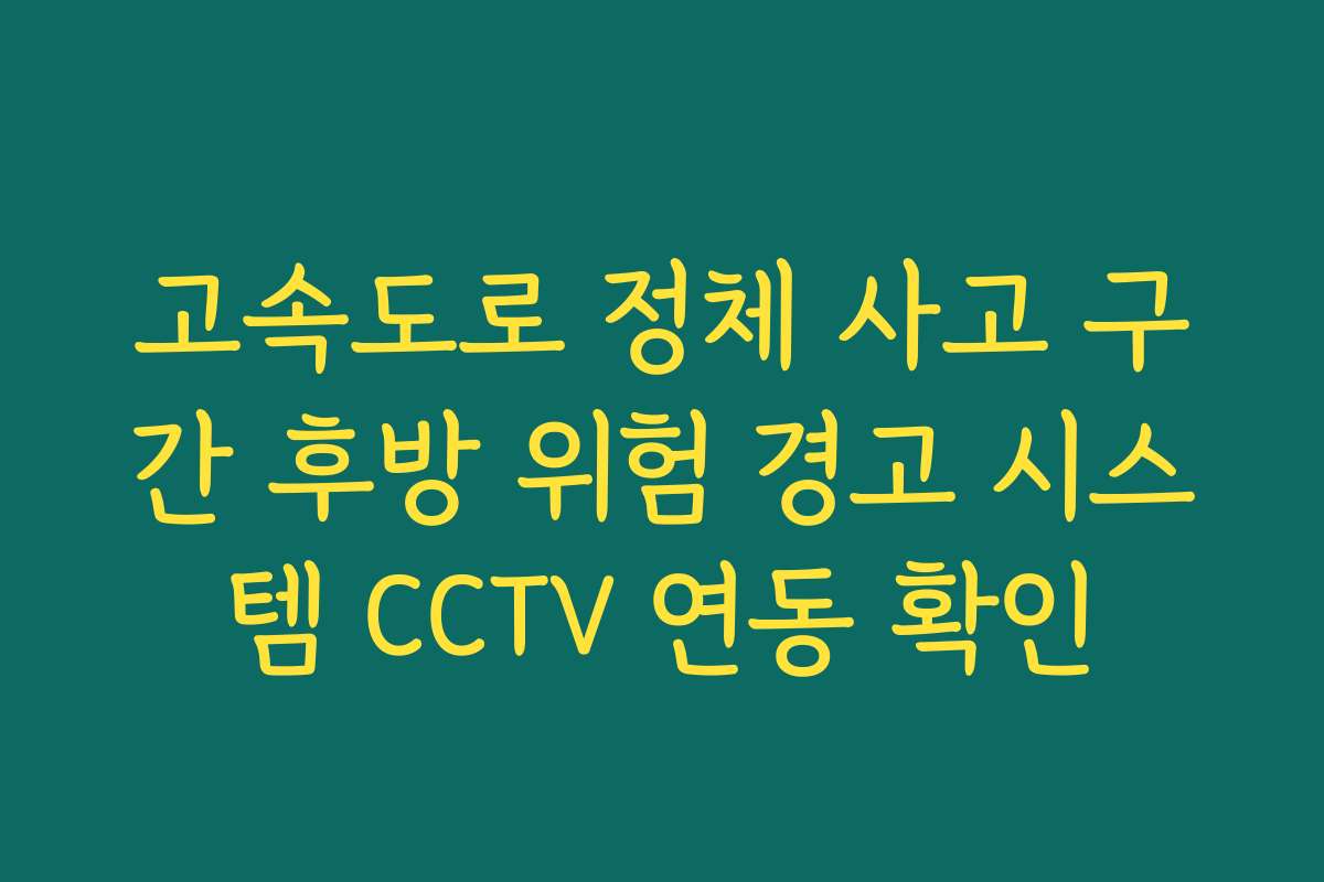 고속도로 정체 사고 구간 후방 위험 경고 시스템 CCTV 연동 확인