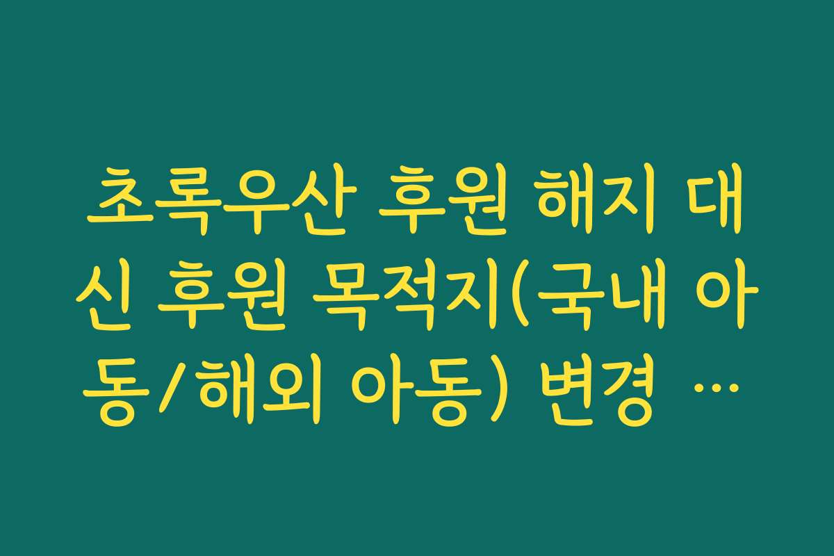 초록우산 후원 해지 대신 후원 목적지(국내 아동/해외 아동) 변경 방법 가이드