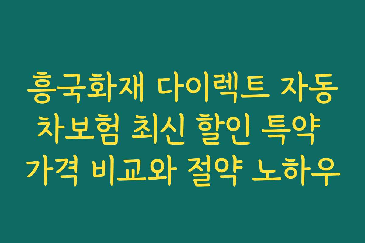 흥국화재 다이렉트 자동차보험 최신 할인 특약 가격 비교와 절약 노하우