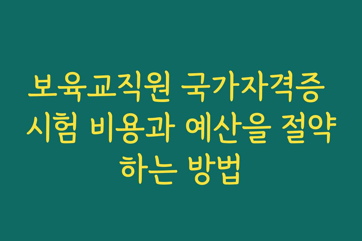 보육교직원 국가자격증 시험 비용과 예산을 절약하는 방법