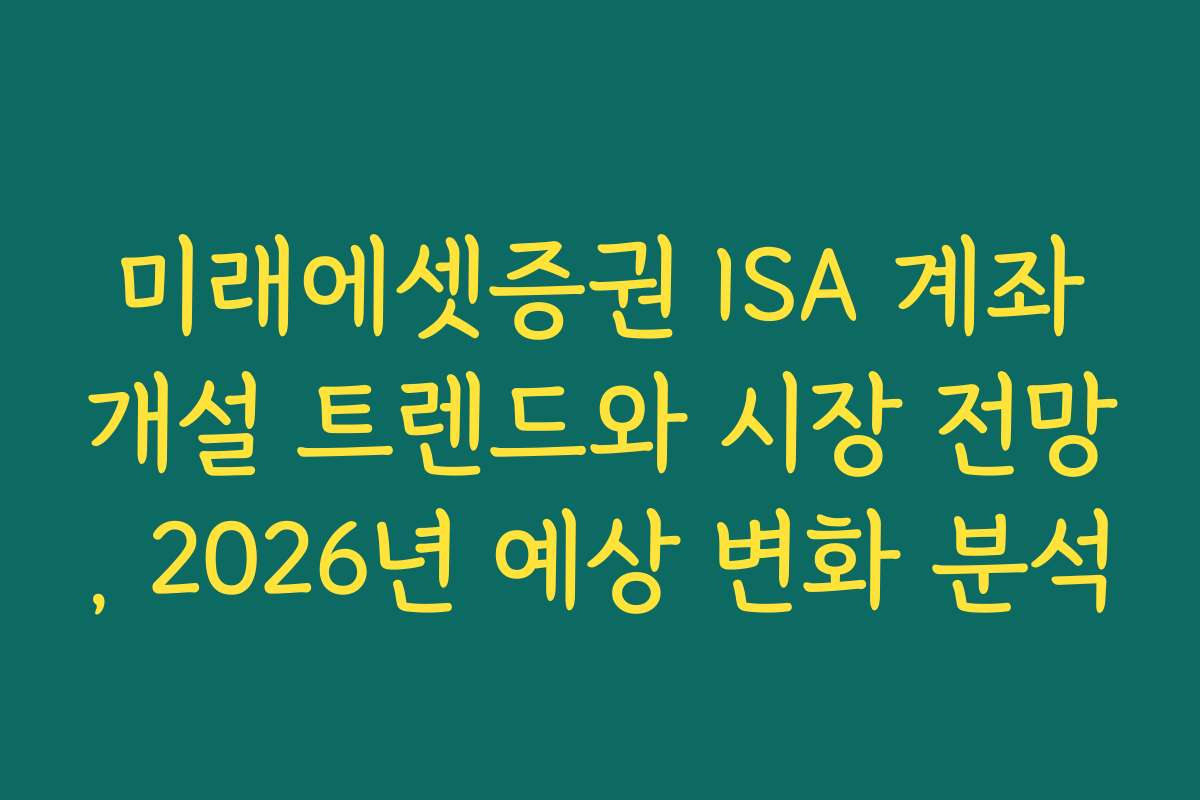 미래에셋증권 ISA 계좌개설 트렌드와 시장 전망, 2026년 예상 변화 분석