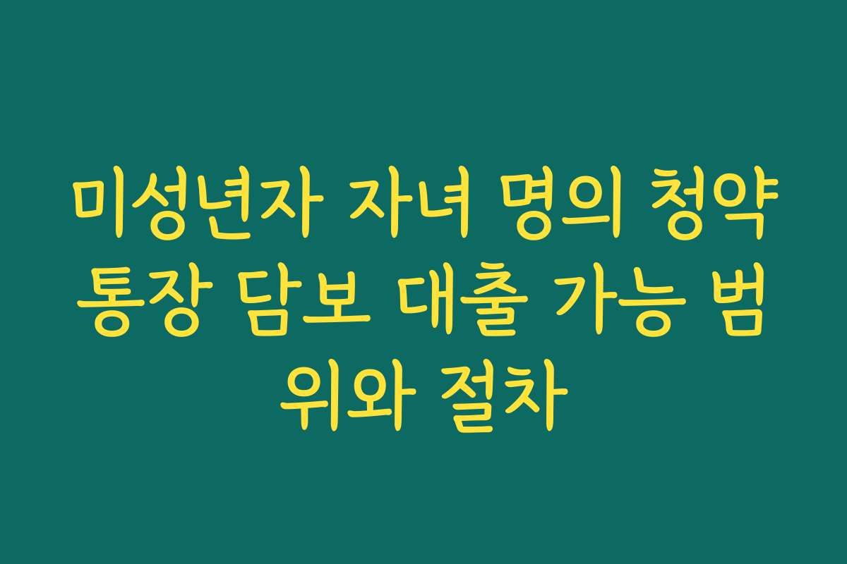 미성년자 자녀 명의 청약통장 담보 대출 가능 범위와 절차