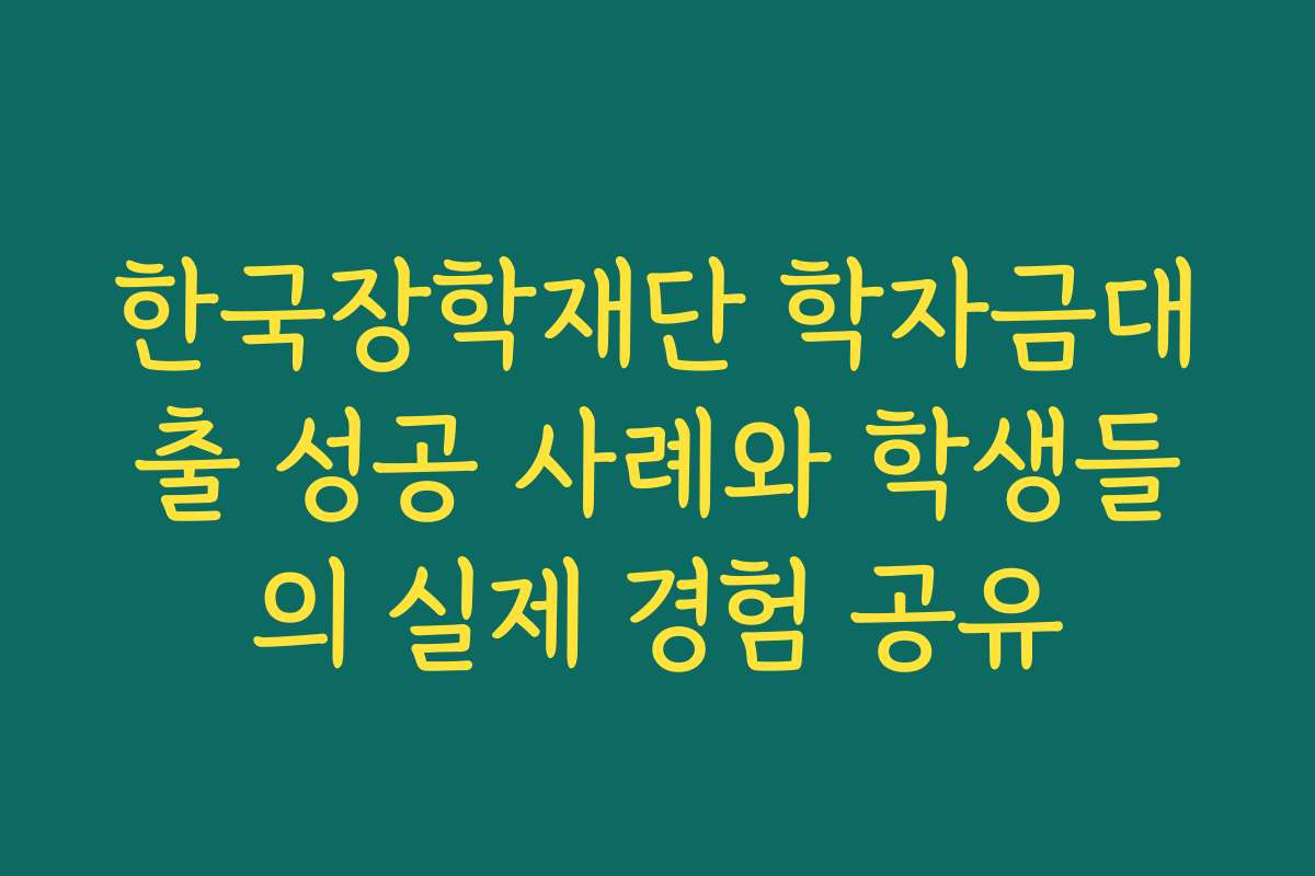 한국장학재단 학자금대출 성공 사례와 학생들의 실제 경험 공유