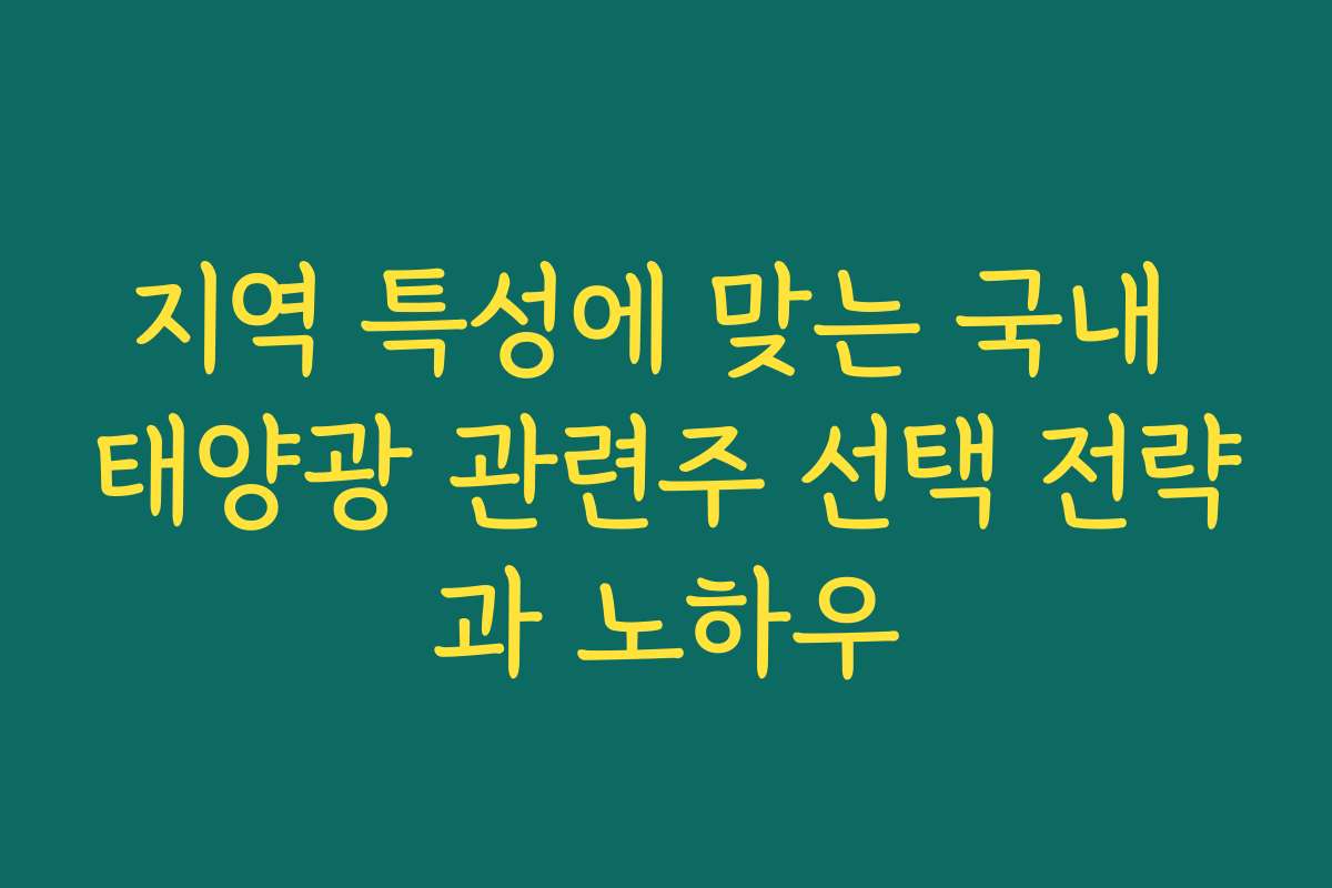 지역 특성에 맞는 국내 태양광 관련주 선택 전략과 노하우