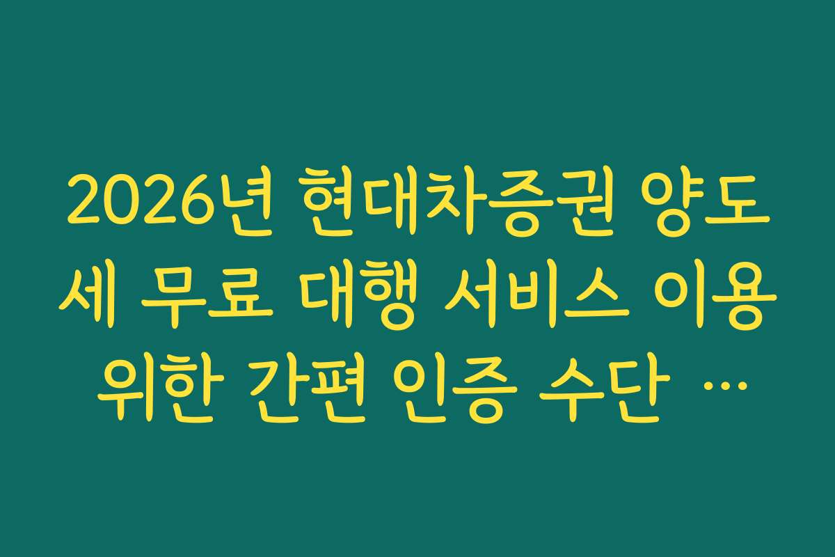 2026년 현대차증권 양도세 무료 대행 서비스 이용 위한 간편 인증 수단 정리