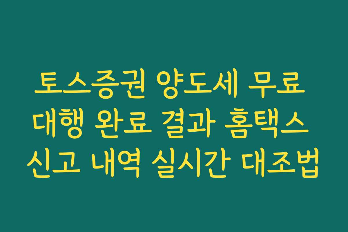 토스증권 양도세 무료 대행 완료 결과 홈택스 신고 내역 실시간 대조법