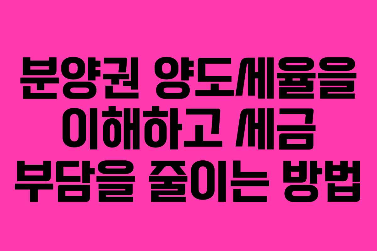 분양권 양도세율을 이해하고 세금 부담을 줄이는 방법