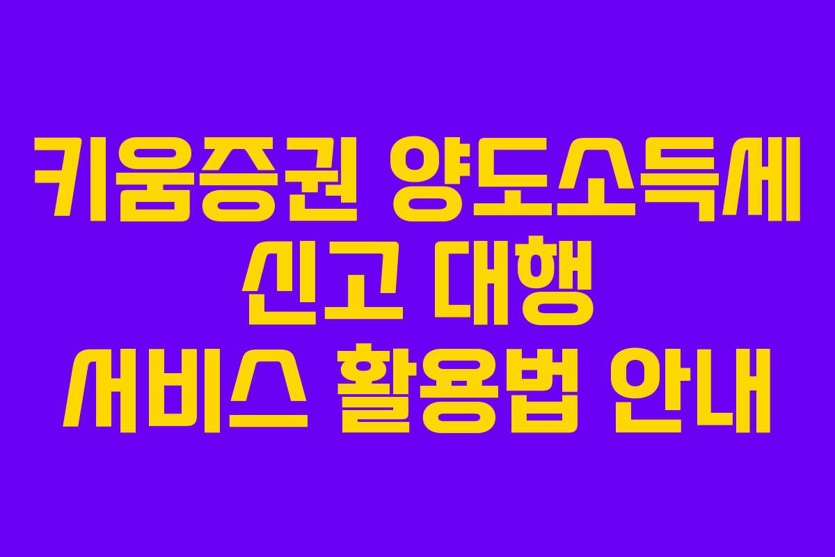 키움증권 양도소득세 신고 대행 서비스 활용법 안내