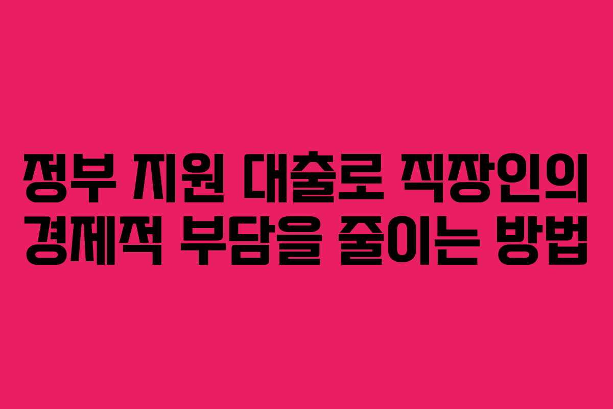 정부 지원 대출로 직장인의 경제적 부담을 줄이는 방법