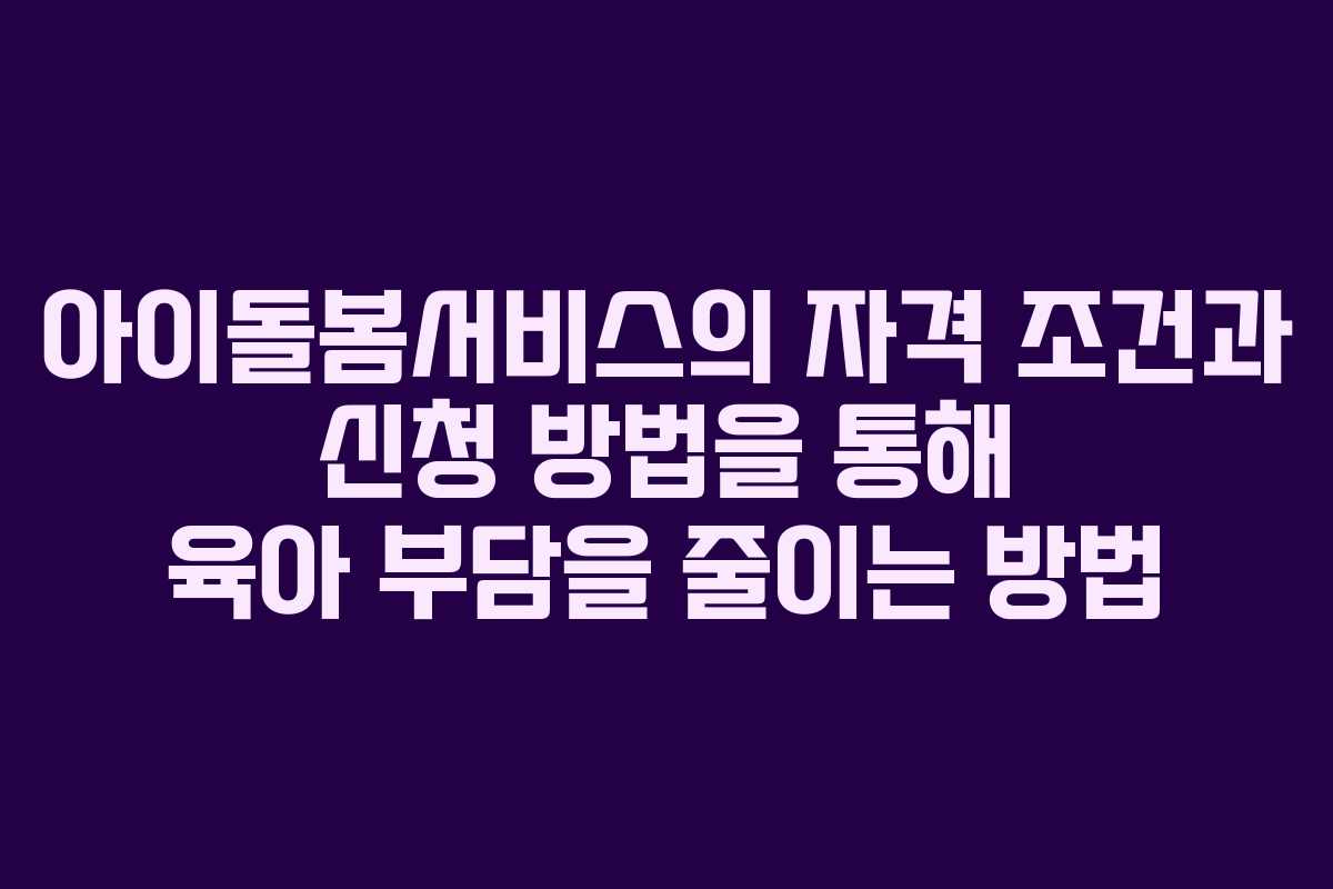 아이돌봄서비스의 자격 조건과 신청 방법을 통해 육아 부담을 줄이는 방법