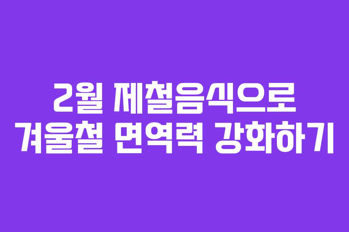 2월 제철음식으로 겨울철 면역력 강화하기