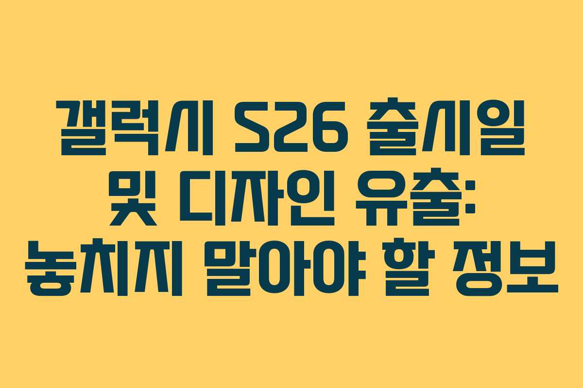 갤럭시 S26 출시일 및 디자인 유출: 놓치지 말아야 할 정보
