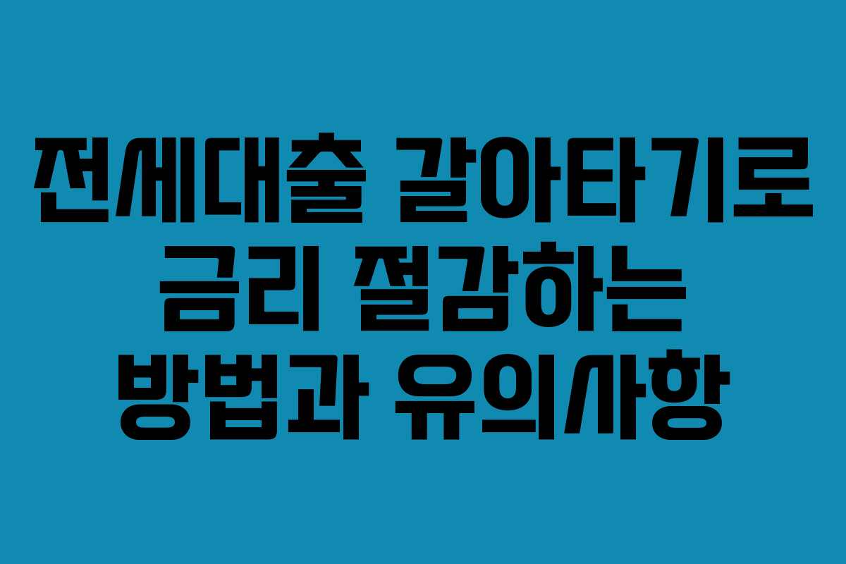 전세대출 갈아타기로 금리 절감하는 방법과 유의사항
