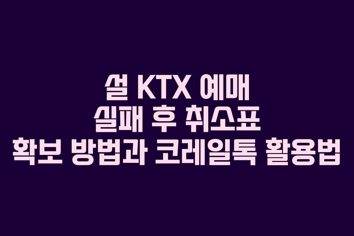 설 KTX 예매 실패 후 취소표 확보 방법과 코레일톡 활용법