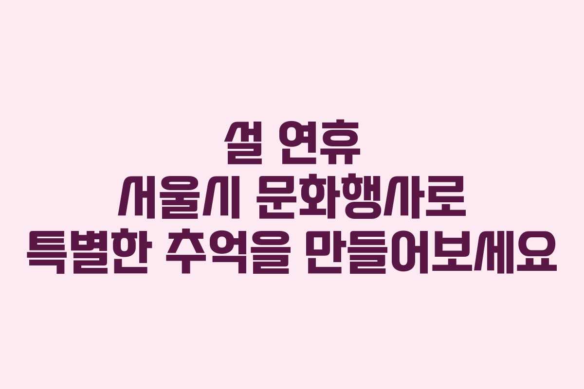 설 연휴 서울시 문화행사로 특별한 추억을 만들어보세요