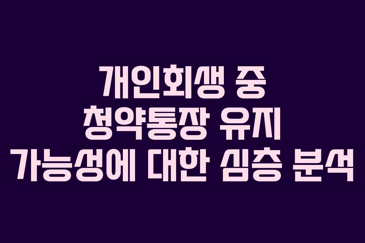 개인회생 중 청약통장 유지 가능성에 대한 심층 분석