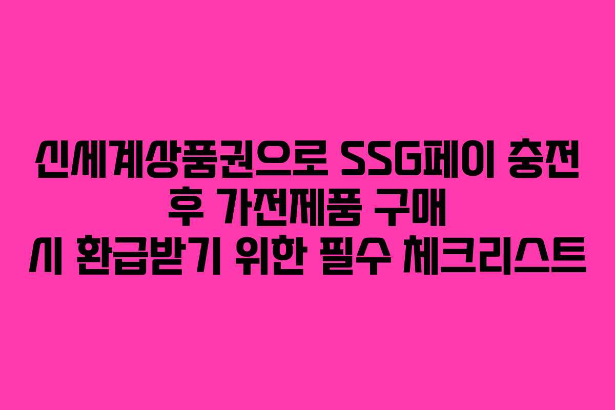 신세계상품권으로 SSG페이 충전 후 가전제품 구매 시 환급받기 위한 필수 체크리스트