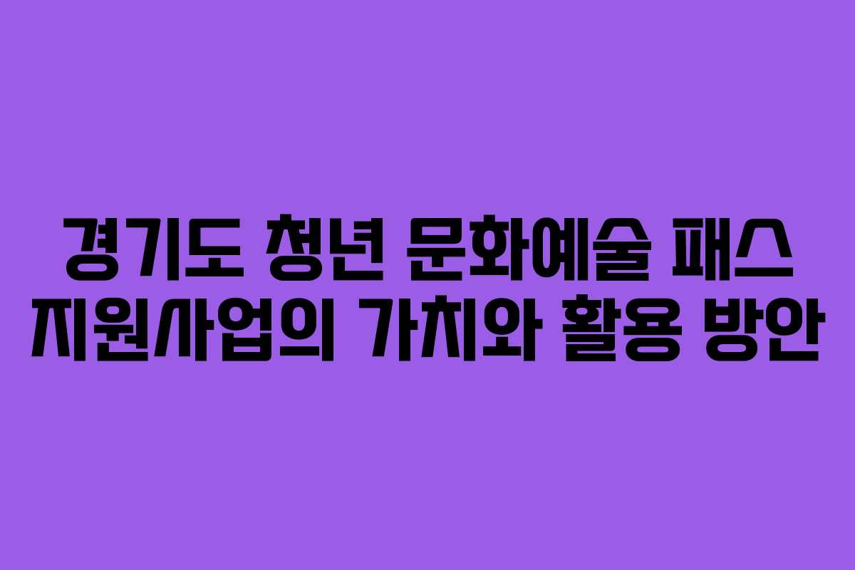 경기도 청년 문화예술 패스 지원사업의 가치와 활용 방안