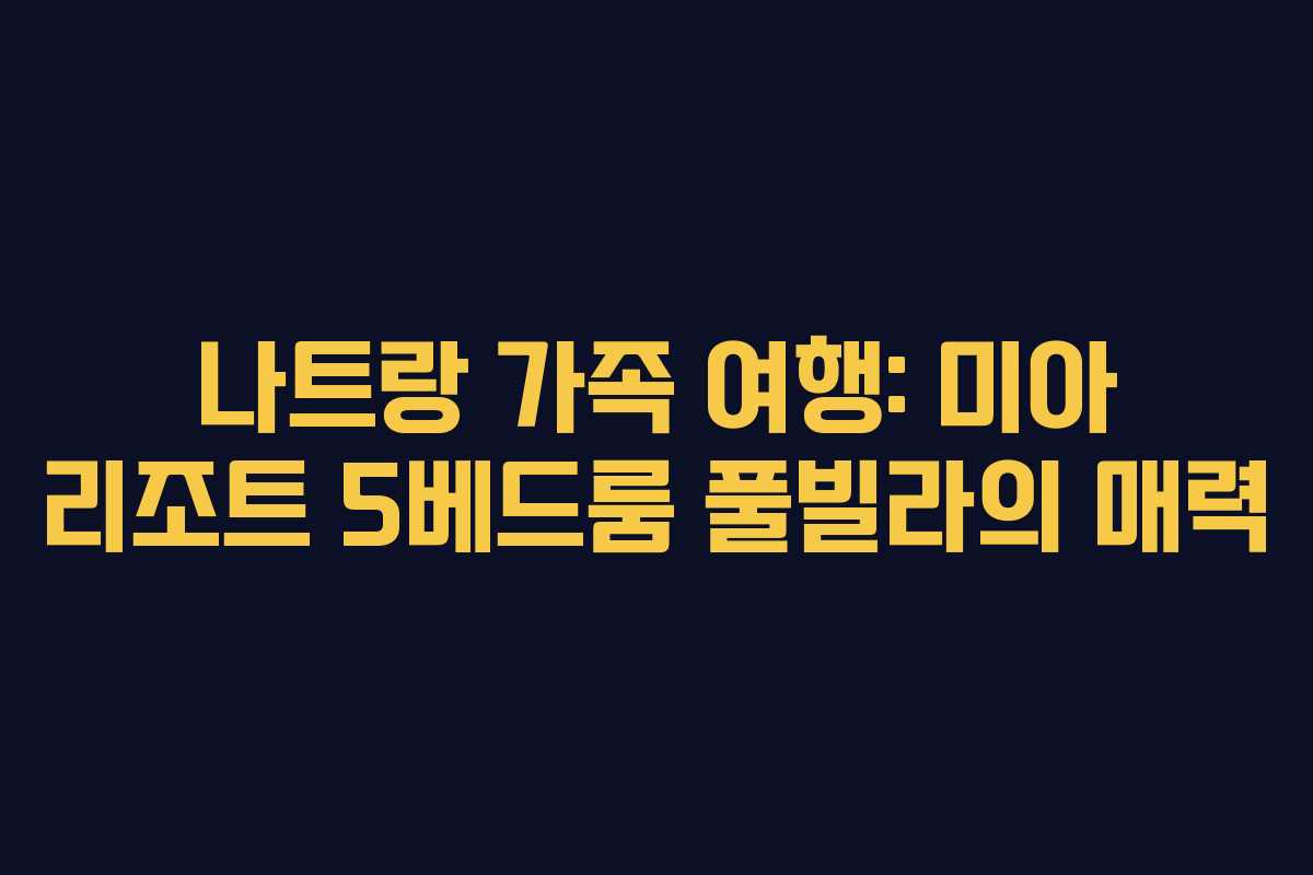 나트랑 가족 여행: 미아 리조트 5베드룸 풀빌라의 매력