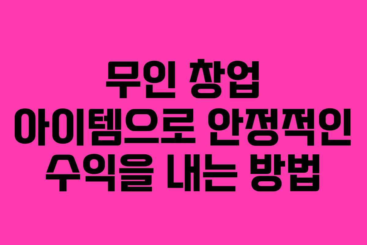 무인 창업 아이템으로 안정적인 수익을 내는 방법
