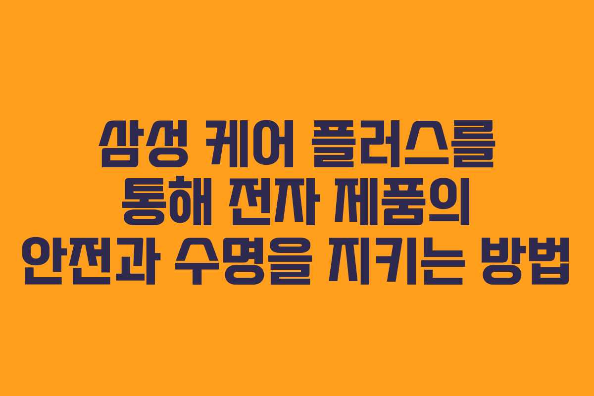 삼성 케어 플러스를 통해 전자 제품의 안전과 수명을 지키는 방법